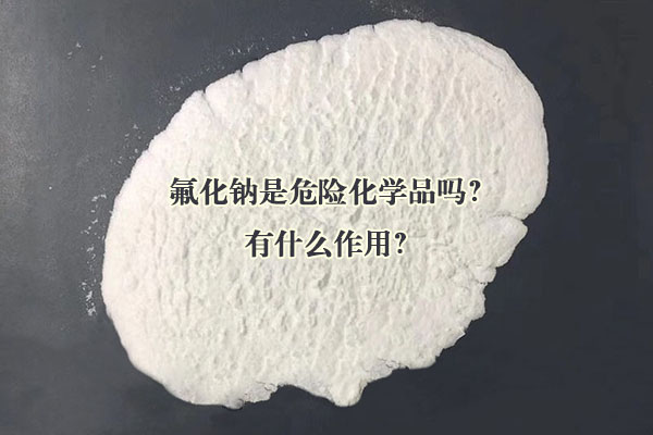 氟化钠是危险化学品吗？有什么作用？